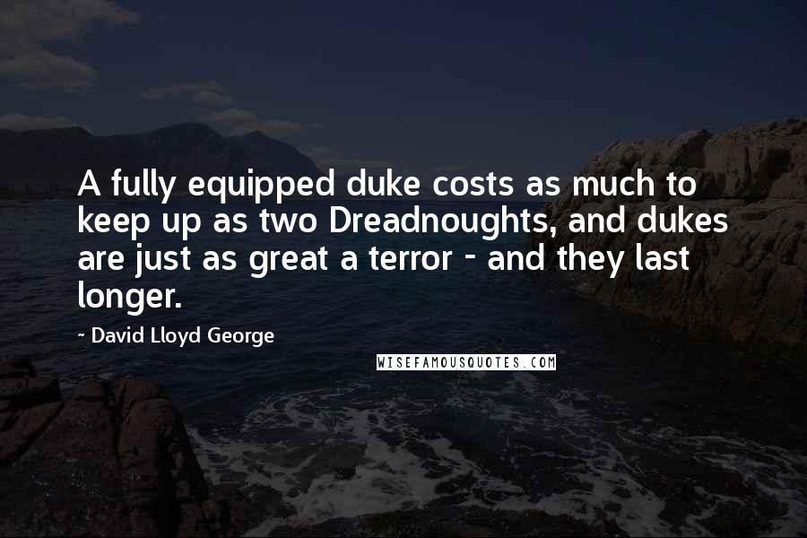 David Lloyd George Quotes: A fully equipped duke costs as much to keep up as two Dreadnoughts, and dukes are just as great a terror - and they last longer.