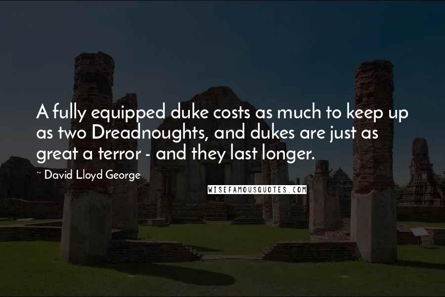 David Lloyd George Quotes: A fully equipped duke costs as much to keep up as two Dreadnoughts, and dukes are just as great a terror - and they last longer.