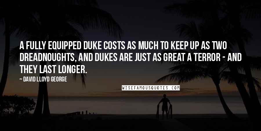 David Lloyd George Quotes: A fully equipped duke costs as much to keep up as two Dreadnoughts, and dukes are just as great a terror - and they last longer.