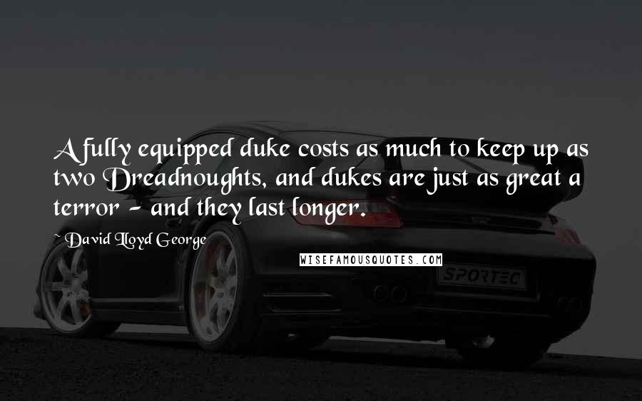 David Lloyd George Quotes: A fully equipped duke costs as much to keep up as two Dreadnoughts, and dukes are just as great a terror - and they last longer.