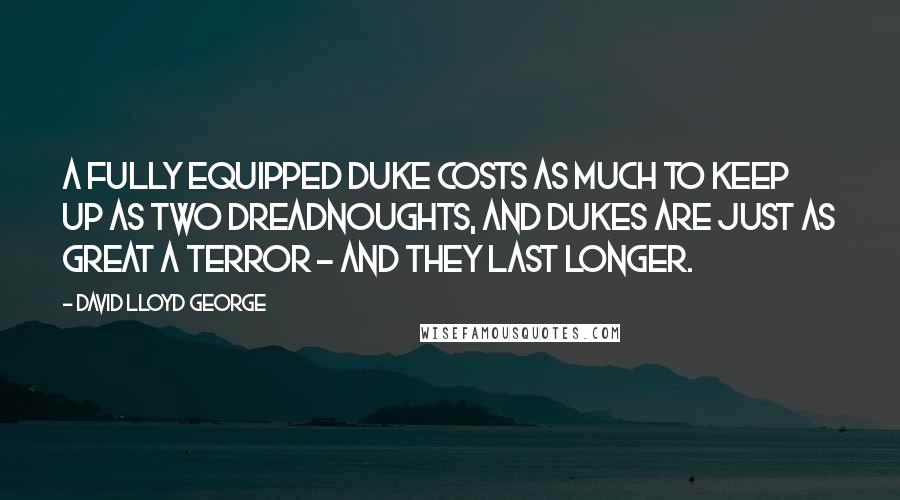 David Lloyd George Quotes: A fully equipped duke costs as much to keep up as two Dreadnoughts, and dukes are just as great a terror - and they last longer.