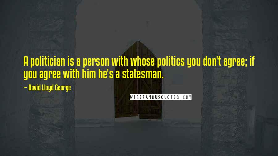 David Lloyd George Quotes: A politician is a person with whose politics you don't agree; if you agree with him he's a statesman.