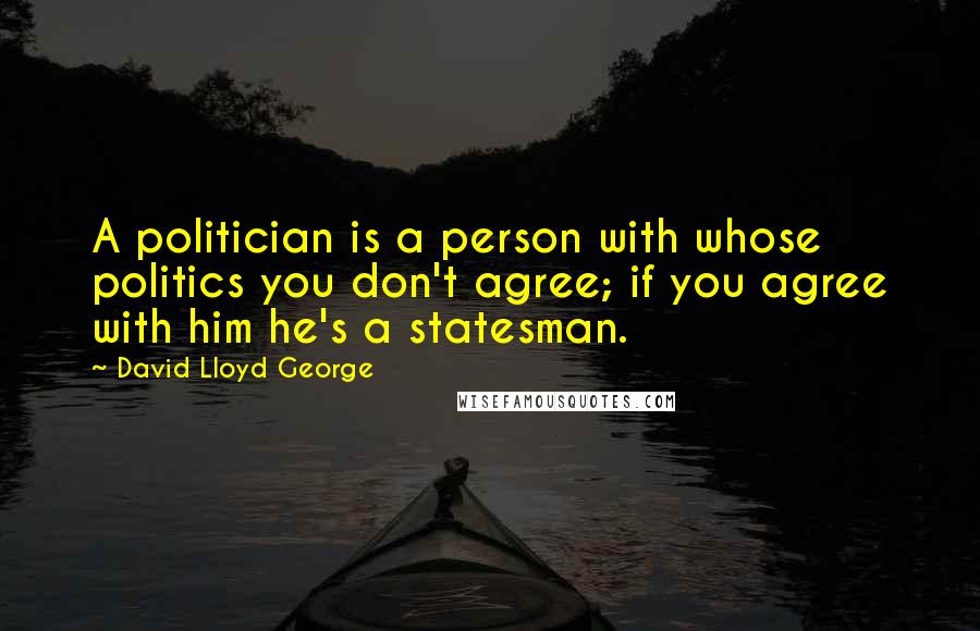 David Lloyd George Quotes: A politician is a person with whose politics you don't agree; if you agree with him he's a statesman.