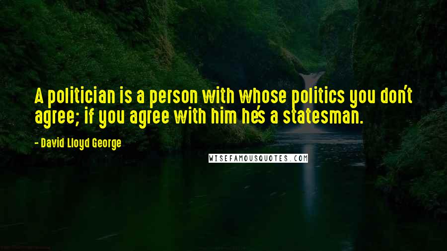 David Lloyd George Quotes: A politician is a person with whose politics you don't agree; if you agree with him he's a statesman.
