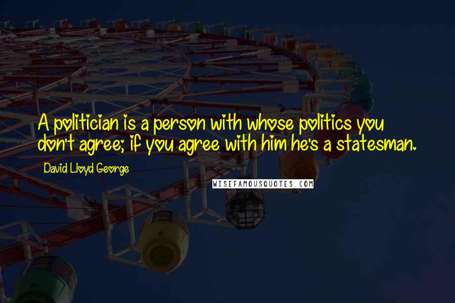 David Lloyd George Quotes: A politician is a person with whose politics you don't agree; if you agree with him he's a statesman.