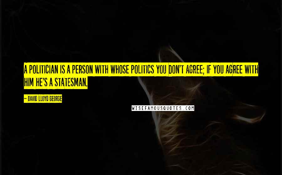David Lloyd George Quotes: A politician is a person with whose politics you don't agree; if you agree with him he's a statesman.