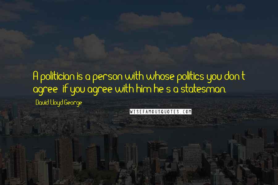 David Lloyd George Quotes: A politician is a person with whose politics you don't agree; if you agree with him he's a statesman.