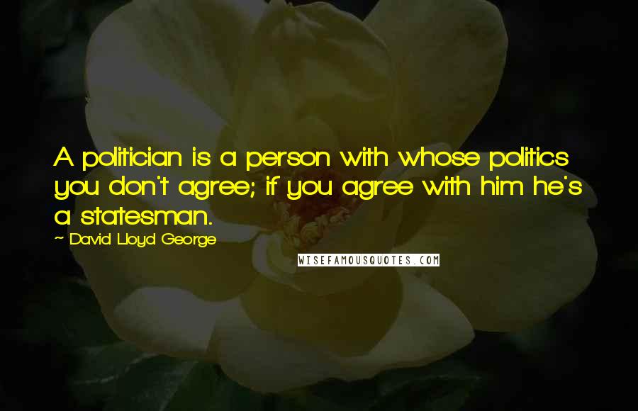 David Lloyd George Quotes: A politician is a person with whose politics you don't agree; if you agree with him he's a statesman.
