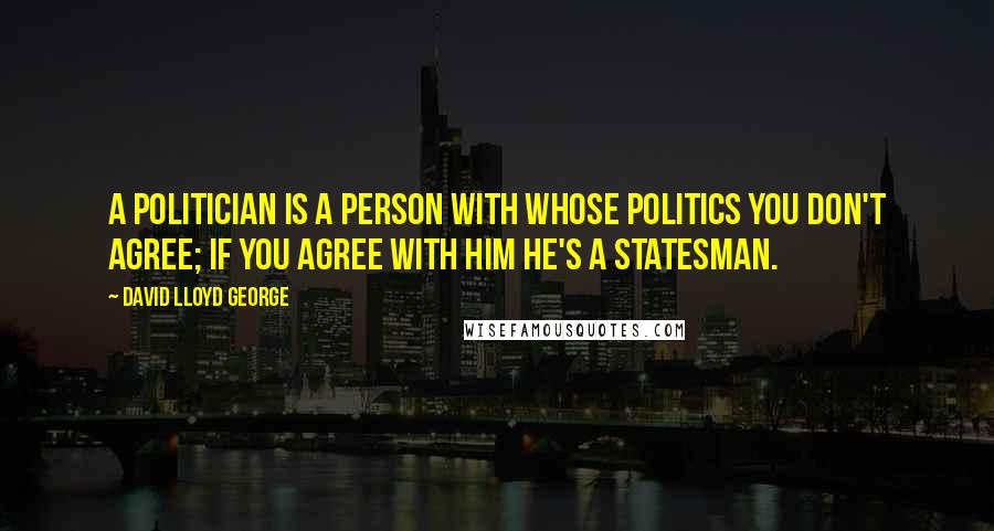 David Lloyd George Quotes: A politician is a person with whose politics you don't agree; if you agree with him he's a statesman.