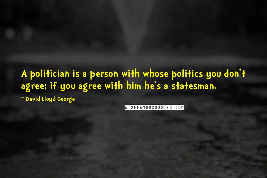 David Lloyd George Quotes: A politician is a person with whose politics you don't agree; if you agree with him he's a statesman.