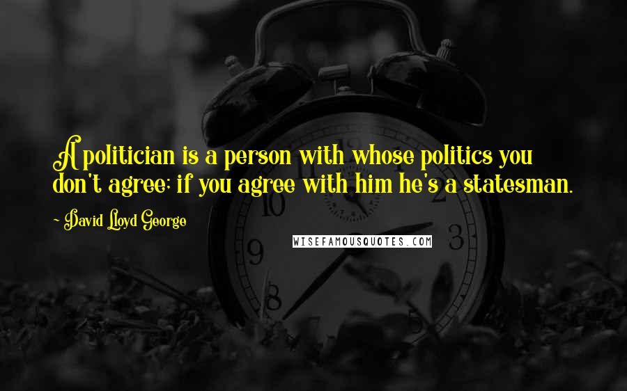 David Lloyd George Quotes: A politician is a person with whose politics you don't agree; if you agree with him he's a statesman.