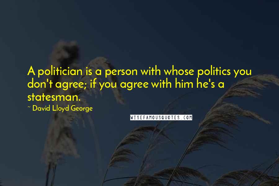 David Lloyd George Quotes: A politician is a person with whose politics you don't agree; if you agree with him he's a statesman.