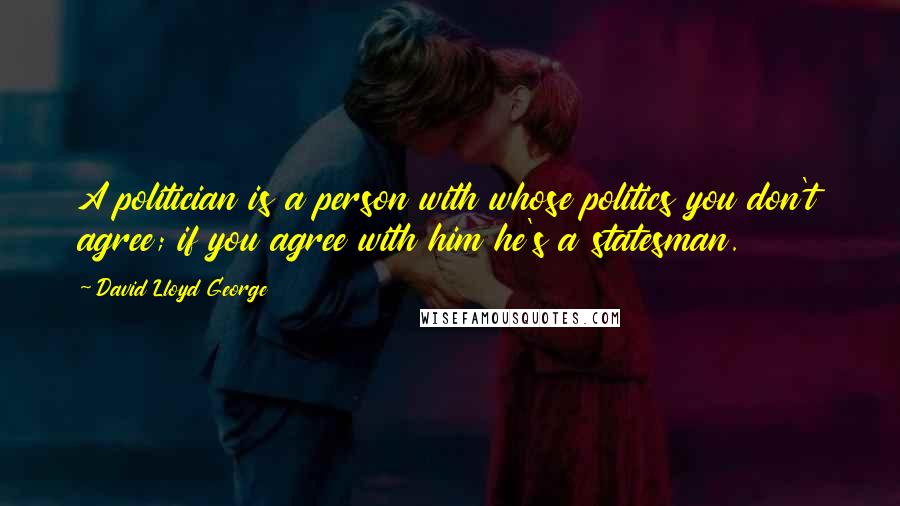 David Lloyd George Quotes: A politician is a person with whose politics you don't agree; if you agree with him he's a statesman.