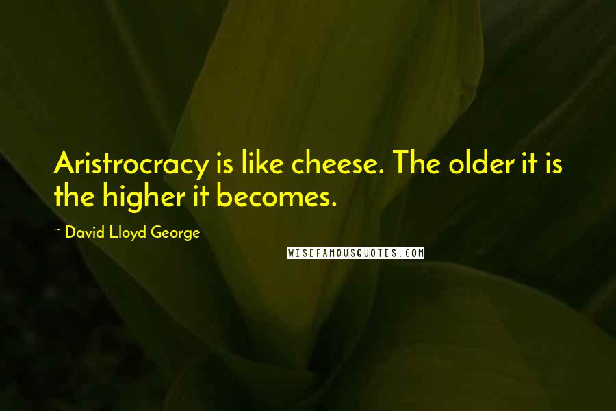 David Lloyd George Quotes: Aristrocracy is like cheese. The older it is the higher it becomes.