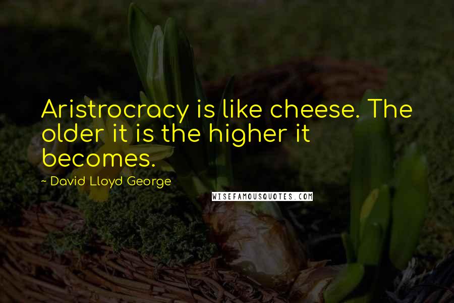 David Lloyd George Quotes: Aristrocracy is like cheese. The older it is the higher it becomes.