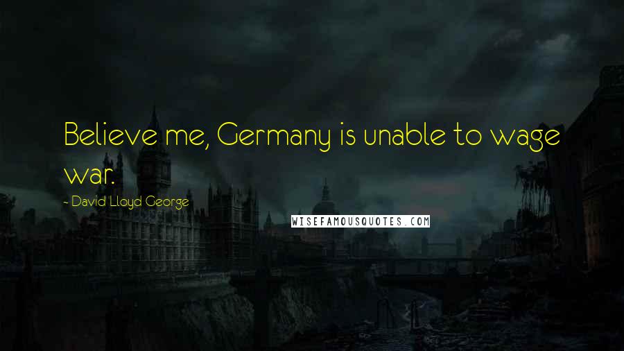 David Lloyd George Quotes: Believe me, Germany is unable to wage war.