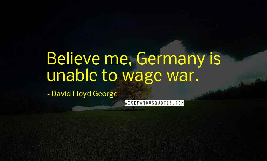 David Lloyd George Quotes: Believe me, Germany is unable to wage war.