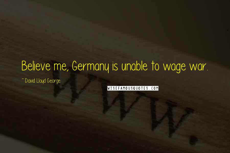 David Lloyd George Quotes: Believe me, Germany is unable to wage war.