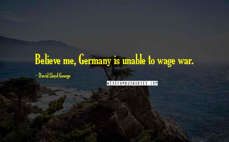 David Lloyd George Quotes: Believe me, Germany is unable to wage war.