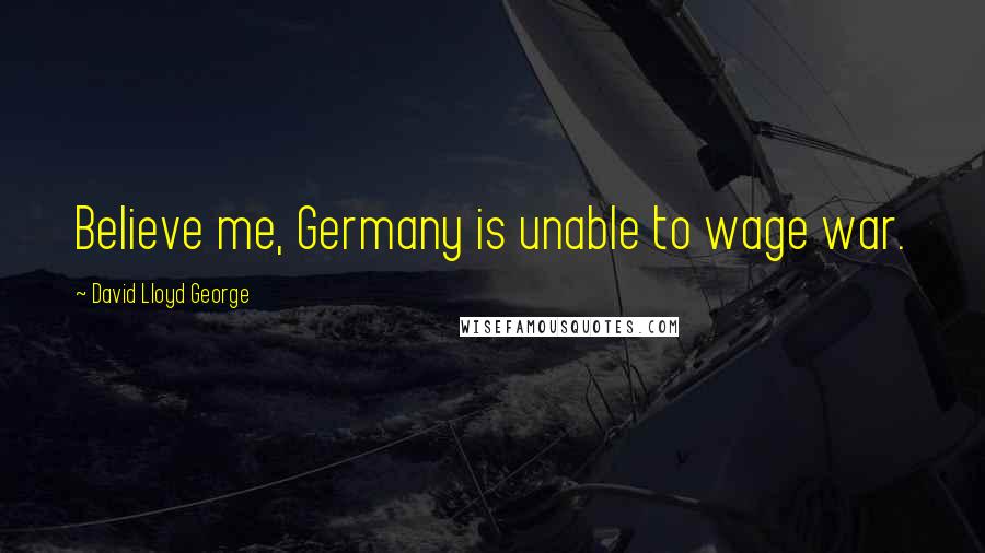 David Lloyd George Quotes: Believe me, Germany is unable to wage war.