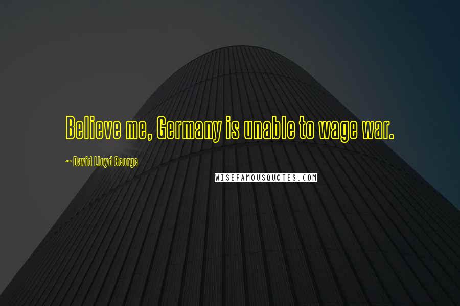 David Lloyd George Quotes: Believe me, Germany is unable to wage war.