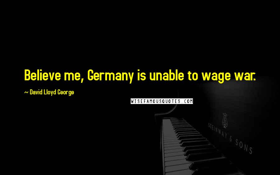 David Lloyd George Quotes: Believe me, Germany is unable to wage war.