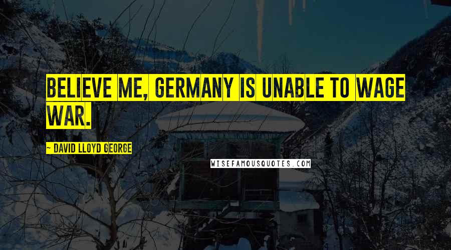 David Lloyd George Quotes: Believe me, Germany is unable to wage war.