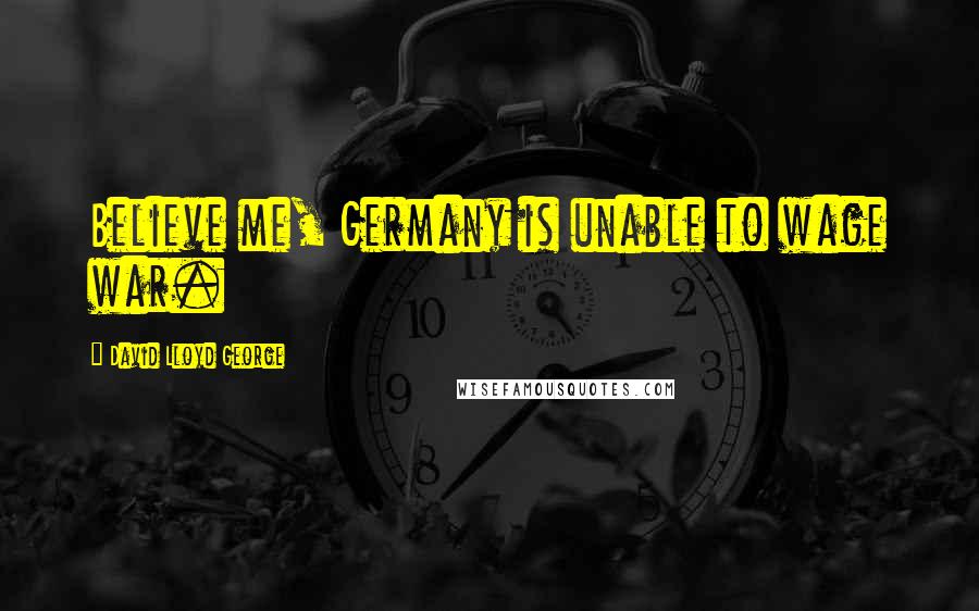 David Lloyd George Quotes: Believe me, Germany is unable to wage war.