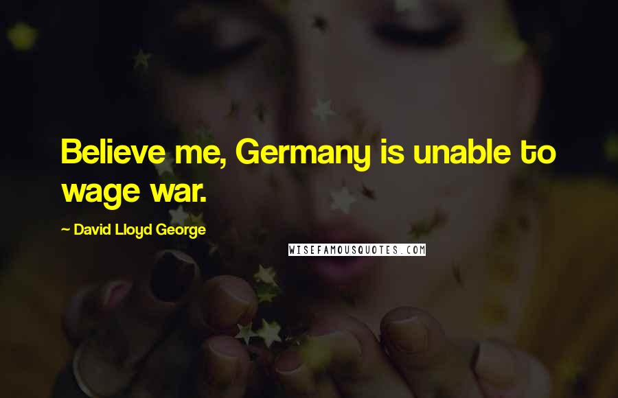 David Lloyd George Quotes: Believe me, Germany is unable to wage war.