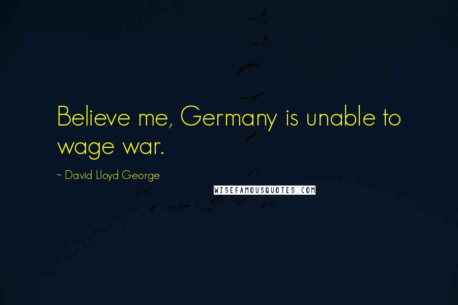 David Lloyd George Quotes: Believe me, Germany is unable to wage war.