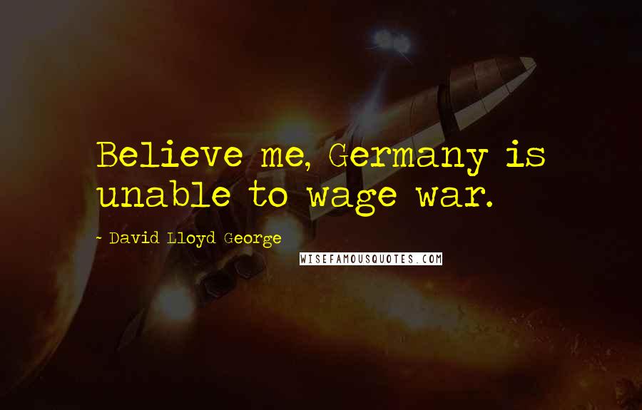 David Lloyd George Quotes: Believe me, Germany is unable to wage war.