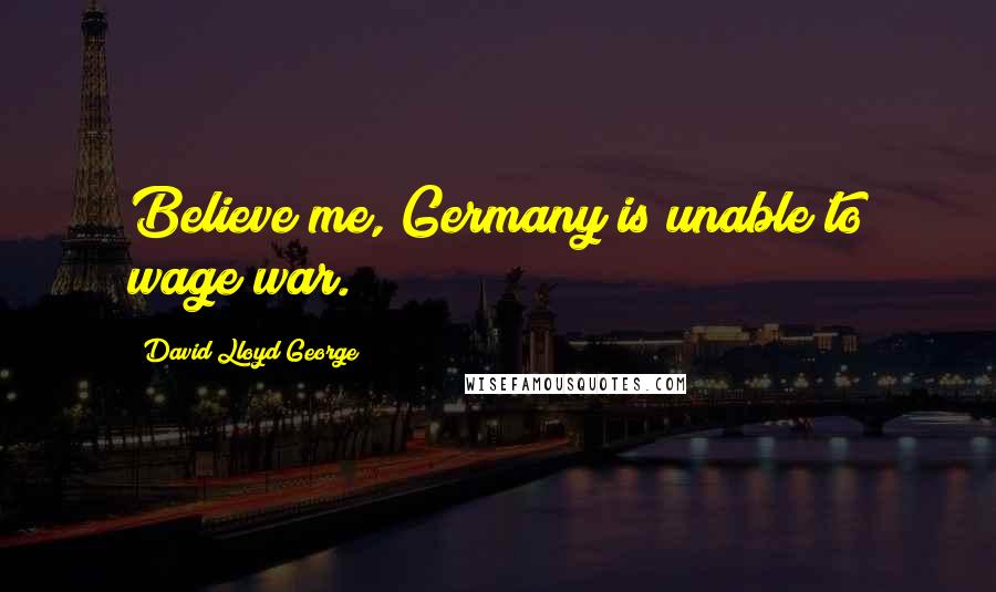 David Lloyd George Quotes: Believe me, Germany is unable to wage war.