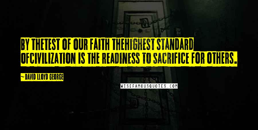 David Lloyd George Quotes: By thetest of our faith thehighest standard ofcivilization is the readiness to sacrifice for others.