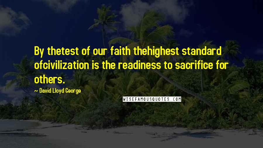 David Lloyd George Quotes: By thetest of our faith thehighest standard ofcivilization is the readiness to sacrifice for others.