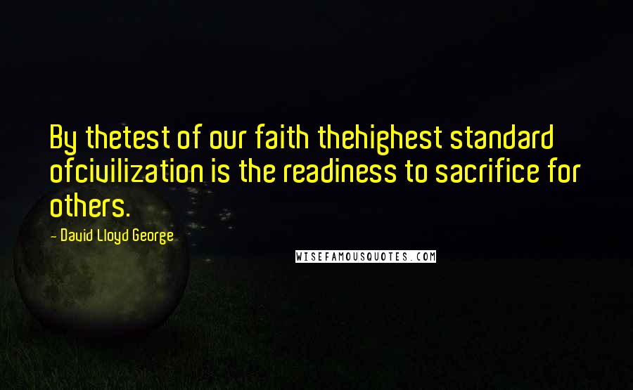 David Lloyd George Quotes: By thetest of our faith thehighest standard ofcivilization is the readiness to sacrifice for others.