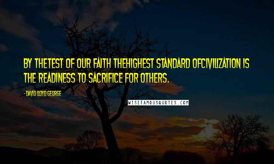 David Lloyd George Quotes: By thetest of our faith thehighest standard ofcivilization is the readiness to sacrifice for others.