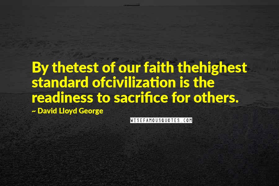 David Lloyd George Quotes: By thetest of our faith thehighest standard ofcivilization is the readiness to sacrifice for others.