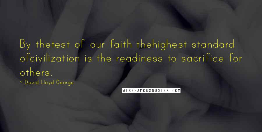 David Lloyd George Quotes: By thetest of our faith thehighest standard ofcivilization is the readiness to sacrifice for others.