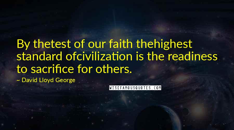 David Lloyd George Quotes: By thetest of our faith thehighest standard ofcivilization is the readiness to sacrifice for others.