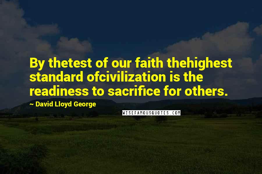 David Lloyd George Quotes: By thetest of our faith thehighest standard ofcivilization is the readiness to sacrifice for others.