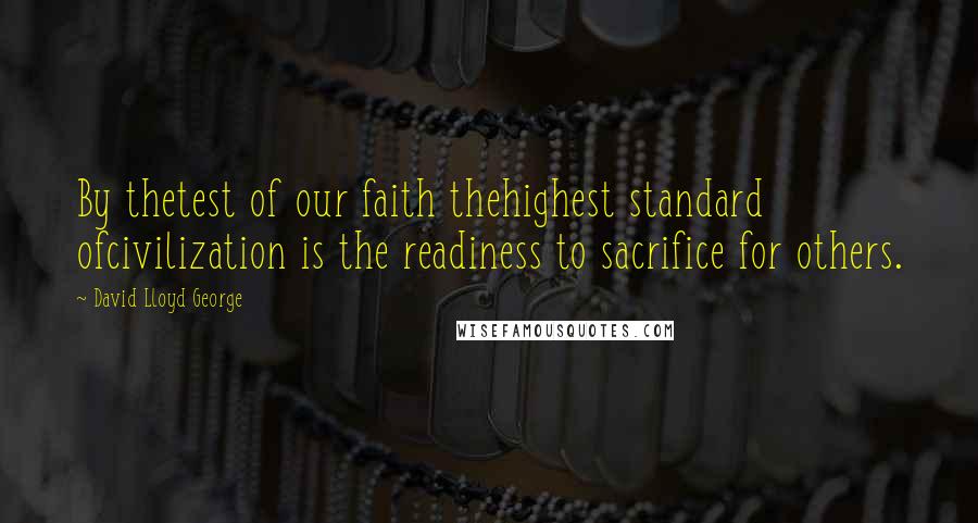 David Lloyd George Quotes: By thetest of our faith thehighest standard ofcivilization is the readiness to sacrifice for others.