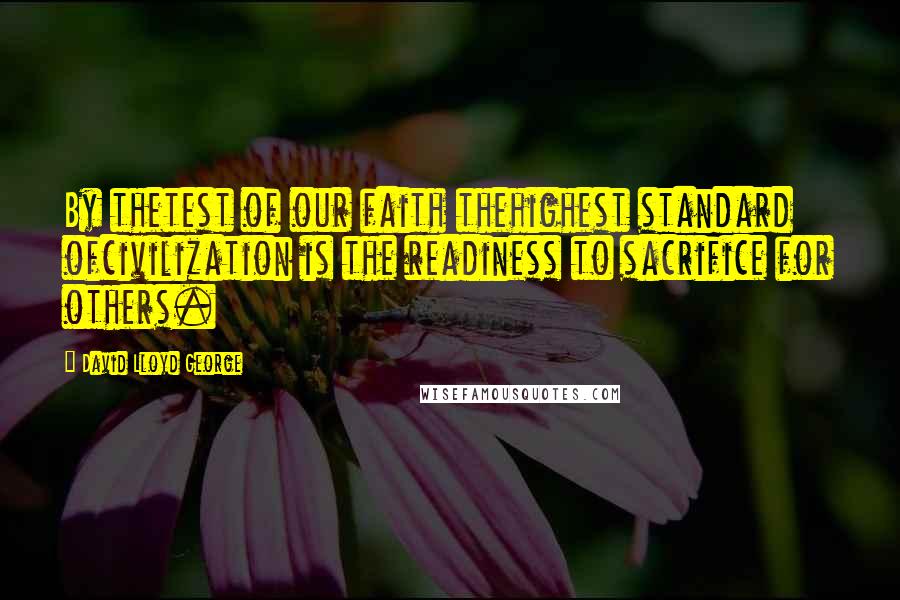 David Lloyd George Quotes: By thetest of our faith thehighest standard ofcivilization is the readiness to sacrifice for others.