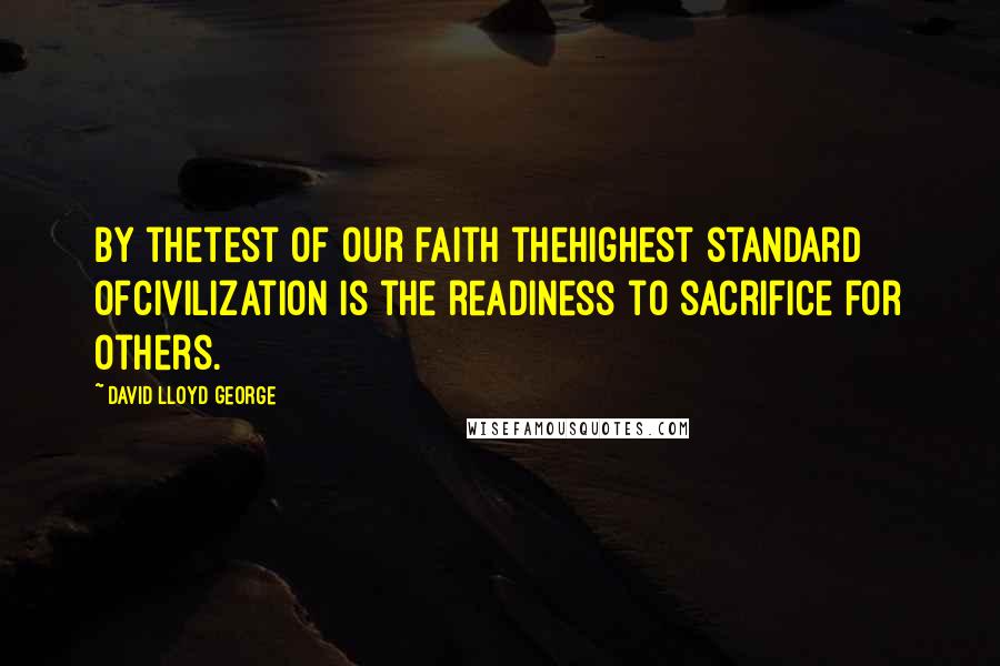 David Lloyd George Quotes: By thetest of our faith thehighest standard ofcivilization is the readiness to sacrifice for others.