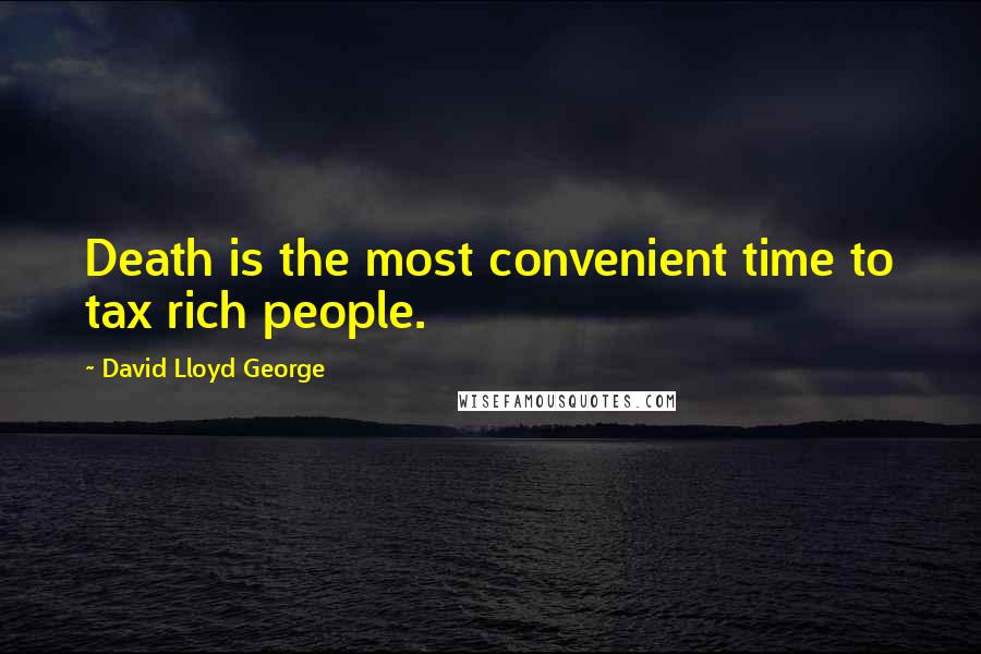 David Lloyd George Quotes: Death is the most convenient time to tax rich people.