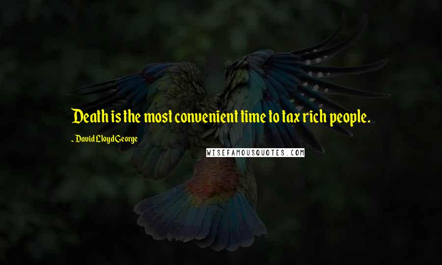 David Lloyd George Quotes: Death is the most convenient time to tax rich people.