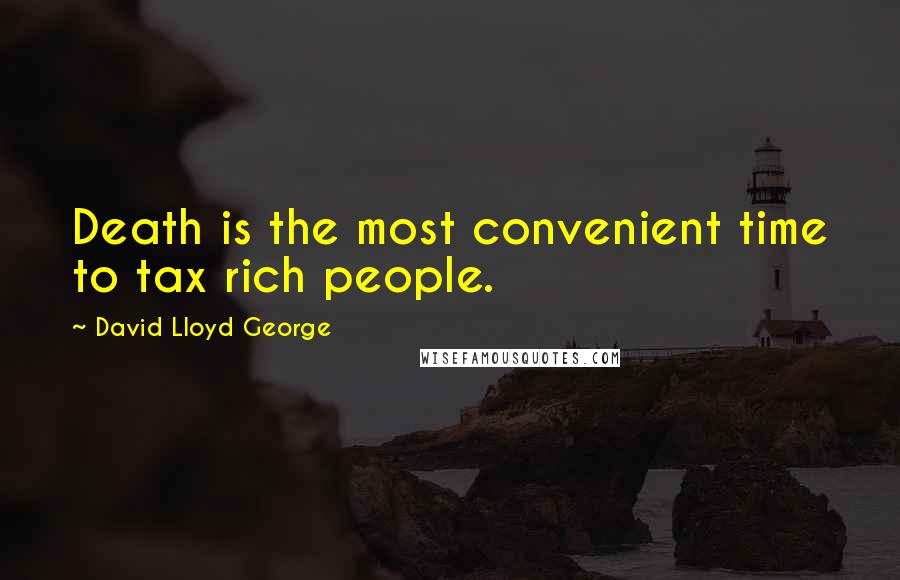 David Lloyd George Quotes: Death is the most convenient time to tax rich people.