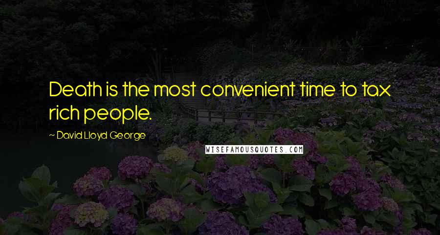 David Lloyd George Quotes: Death is the most convenient time to tax rich people.