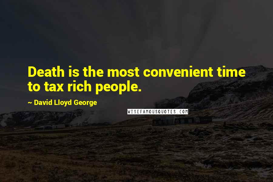 David Lloyd George Quotes: Death is the most convenient time to tax rich people.