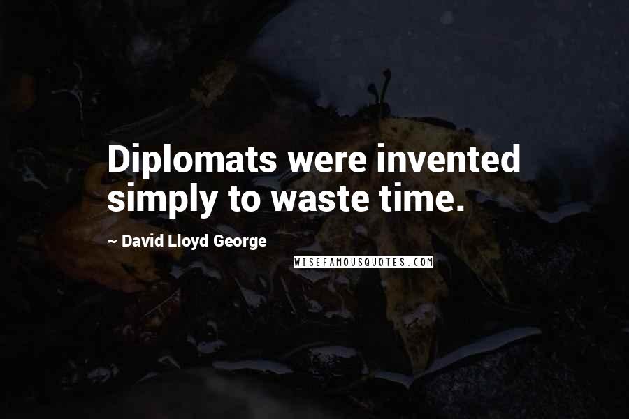 David Lloyd George Quotes: Diplomats were invented simply to waste time.
