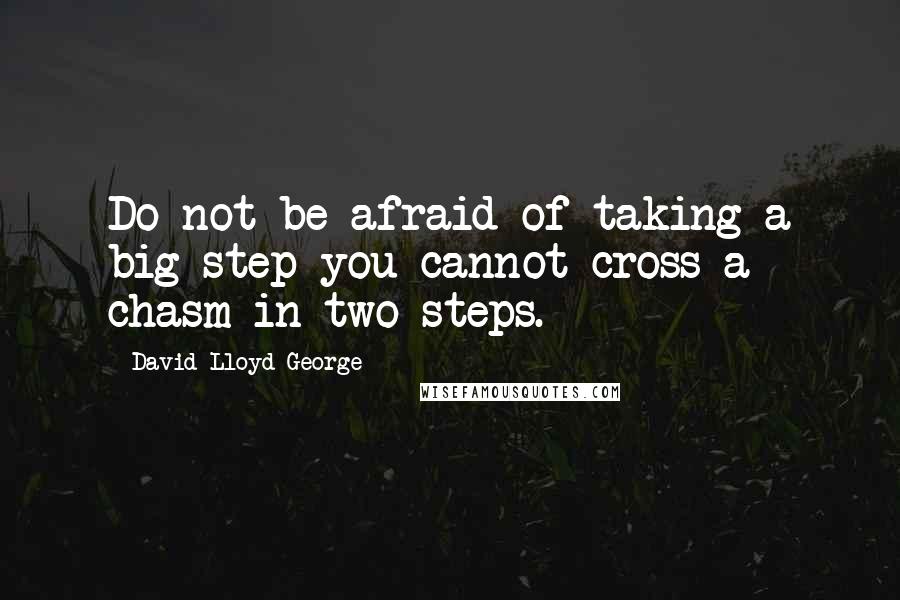 David Lloyd George Quotes: Do not be afraid of taking a big step-you cannot cross a chasm in two steps.